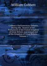 Cobbett`s Parliamentary Debates, During the . Session of the . Parliament of the United Kingdom of Great Britain and Ireland and of the Kingdom of Great Britain ., Volume 1