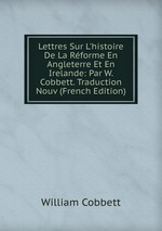 Lettres Sur L`histoire De La Rforme En Angleterre Et En Irelande: Par W. Cobbett. Traduction Nouv (French Edition)