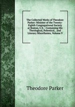 The Collected Works of Theodore Parker: Minister of the Twenty-Eighth Congregational Society at Boston, U.S. : Containing His Theological, Polemical, . and Literary Miscellanies, Volume 9