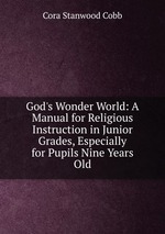 God`s Wonder World: A Manual for Religious Instruction in Junior Grades, Especially for Pupils Nine Years Old