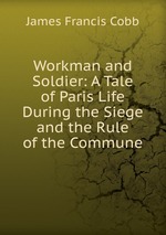 Workman and Soldier: A Tale of Paris Life During the Siege and the Rule of the Commune