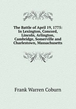 The Battle of April 19, 1775: In Lexington, Concord, Lincoln, Arlington, Cambridge, Somerville and Charlestown, Massachusetts