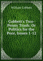 Cobbett`s Two-Penny Trash: Or Politics for the Poor, Issues 1-12