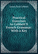 Practical Exercises to Cobbett`S French Grammar: With a Key