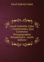 Caroli Gabrielis Cobet .: Commentatio, Qua Continetur Prosopographia Xenophontea . (Latin Edition)