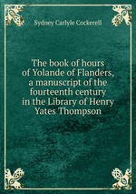 The book of hours of Yolande of Flanders, a manuscript of the fourteenth century in the Library of Henry Yates Thompson