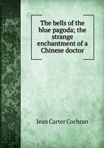 The bells of the blue pagoda; the strange enchantment of a Chinese doctor