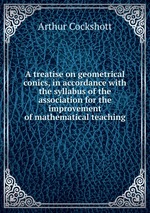 A treatise on geometrical conics, in accordance with the syllabus of the association for the improvement of mathematical teaching