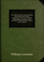 The church and the commonwealth; discussions and orations on questions of the day. Practical, biographical, educational and doctrinal. Written during a twenty years ministry