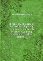 The history of auricular confession, religiously, morally, and politically considered, among ancient and modern nations