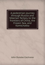 A pedestrian journey through Russia and Siberian Tartary, to the frontiers of China, the Frozen Sea, and Kamtchatka