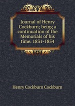 Journal of Henry Cockburn; being a continuation of the Memorials of his time. 1831-1854