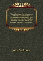 The unfortunate Englishmen; or, A faithful narrative of the distresses and adventures of John Cockburn, and five other English mariners, who were . naked and wounded; contaiing a journey over