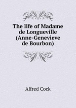 The life of Madame de Longueville (Anne-Genevieve de Bourbon)