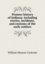 Pioneer history of Indiana: including stories, incidents, and customs of the early settlers