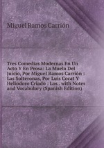 Tres Comedias Modernas En Un Acto Y En Prosa: La Muela Del Juicio, Por Miguel Ramos Carrin : Las Solteronas, Por Luis Cocat Y Heliodoro Criado : Los . with Notes and Vocabulary (Spanish Edition)