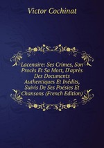 Lacenaire: Ses Crimes, Son Procs Et Sa Mort, D`aprs Des Documents Authentiques Et Indits, Suivis De Ses Posies Et Chansons (French Edition)