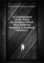 An Examination of the Trials for Sedition Which Have Hitherto Occurred in Scotland, Volume 2