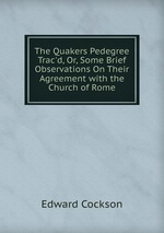 The Quakers Pedegree Trac`d, Or, Some Brief Observations On Their Agreement with the Church of Rome