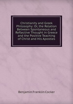 Christianity and Greek Philosophy: Or, the Relation Between Spontaneous and Reflective Thought in Greece and the Positive Teaching of Christ and His Apostles