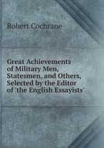 Great Achievements of Military Men, Statesmen, and Others, Selected by the Editor of `the English Essayists`