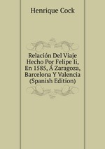 Relacin Del Viaje Hecho Por Felipe Ii, En 1585,  Zaragoza, Barcelona Y Valencia (Spanish Edition)