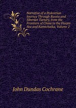 Narrative of a Pedestrian Journey Through Russia and Siberian Tartary, from the Frontiers of China to the Frozen Sea and Kamtchatka, Volume 2