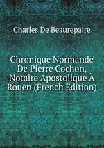 Chronique Normande De Pierre Cochon, Notaire Apostolique  Rouen (French Edition)