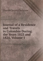 Journal of a Residence and Travels in Colombia During the Years 1823 and 1824, Volume 1