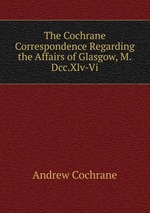 The Cochrane Correspondence Regarding the Affairs of Glasgow, M.Dcc.Xlv-Vi