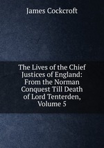 The Lives of the Chief Justices of England: From the Norman Conquest Till Death of Lord Tenterden, Volume 5