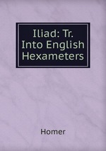 Iliad: Tr. Into English Hexameters