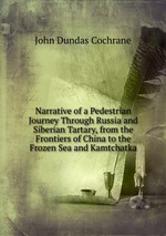 Narrative of a Pedestrian Journey Through Russia and Siberian Tartary, from the Frontiers of China to the Frozen Sea and Kamtchatka