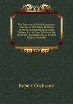 The Treasury of British Eloquence: Specimens of Brilliant Orations by the Most Eminent Statesmen, Divines, Etc. of Great Britain of the Last Four . Biographical and Critical Notices and Index