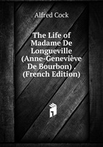 The Life of Madame De Longueville (Anne-Genevive De Bourbon) . (French Edition)