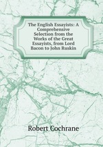 The English Essayists: A Comprehensive Selection from the Works of the Great Essayists, from Lord Bacon to John Ruskin