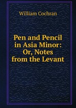 Pen and Pencil in Asia Minor: Or, Notes from the Levant