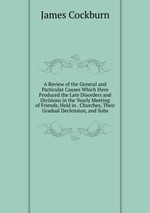 A Review of the General and Particular Causes Which Have Produced the Late Disorders and Divisions in the Yearly Meeting of Friends, Held in . Churches, Their Gradual Declension, and Subs
