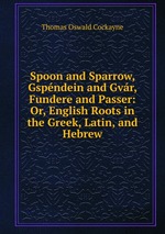 Spoon and Sparrow, Gspndein and Gvr, Fundere and Passer: Or, English Roots in the Greek, Latin, and Hebrew