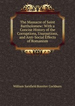 The Massacre of Saint Bartholomew: With a Concise History of the Corruptions, Usurpations, and Anti-Social Effects of Romanism