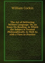 The Art of Delivering Written Language: Or, an Essay On Reading. in Which the Subject Is Treated Philosophically As Well As with a View to Practice