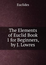 The Elements of Euclid Book 1 for Beginners, by J. Lowres