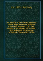 An apostle of the North; memoirs of the Right Reverend William Carpenter Bompas, D. D., first bishop of Athabaska, 1874-1884, first bishop of . first bishop of Selkirk (Yukon) 1891-1906