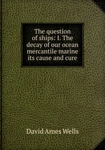 The question of ships: I. The decay of our ocean mercantile marine its cause and cure