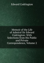 Memoir of the Life of Admiral Sir Edward Codrington: With Selections from His Public and Private Correspondence, Volume 2