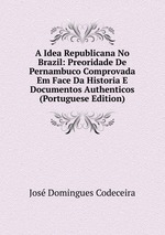 A Idea Republicana No Brazil: Preoridade De Pernambuco Comprovada Em Face Da Historia E Documentos Authenticos (Portuguese Edition)