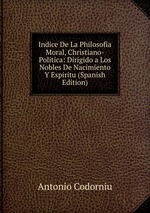 Indice De La Philosofia Moral, Christiano-Politica: Dirigido a Los Nobles De Nacimiento Y Espiritu (Spanish Edition)