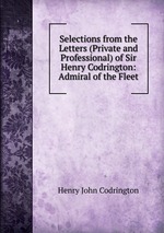 Selections from the Letters (Private and Professional) of Sir Henry Codrington: Admiral of the Fleet