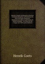 Henrici Coetsii Arithmetica Practica Continens Regulas Arithmeticas Ex Suis Principiis Deductas: Demonstrationibus Confirmatas & Variis Exemplis . & Cvborvm Ab 1 Usque Ad 1500 (Latin Edition)