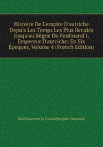 Histoire De L`empire D`autriche Depuis Les Temps Les Plus Reculs Jusqu`au Rgne De Ferdinand I, Empereur D`autriche: En Six poques, Volume 4 (French Edition)